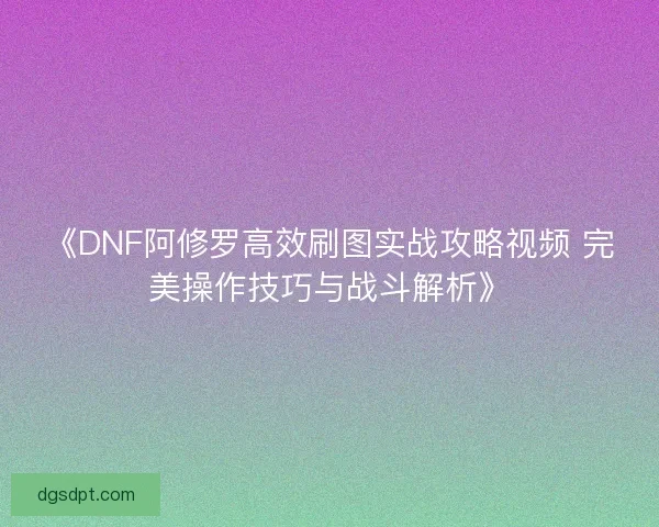《DNF阿修罗高效刷图实战攻略视频 完美操作技巧与战斗解析》