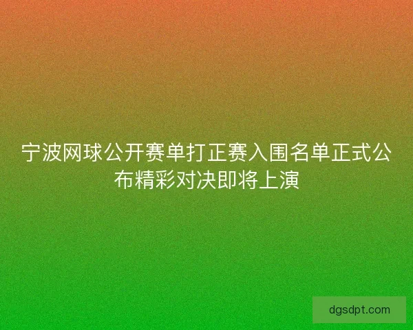 宁波网球公开赛单打正赛入围名单正式公布精彩对决即将上演