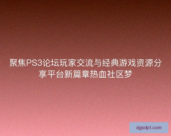 聚焦PS3论坛玩家交流与经典游戏资源分享平台新篇章热血社区梦
