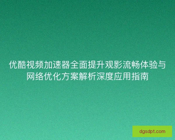 优酷视频加速器全面提升观影流畅体验与网络优化方案解析深度应用指南